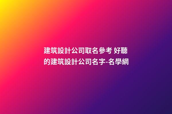 建筑設計公司取名參考 好聽的建筑設計公司名字-名學網